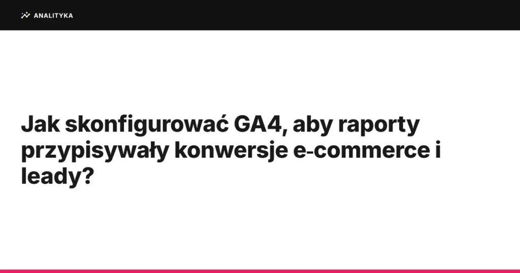 Jak skonfigurować GA4, aby raporty przypisywały konwersje